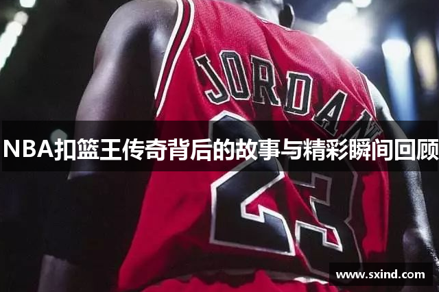 NBA扣篮王传奇背后的故事与精彩瞬间回顾