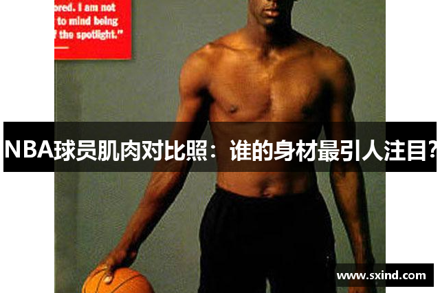 NBA球员肌肉对比照：谁的身材最引人注目？